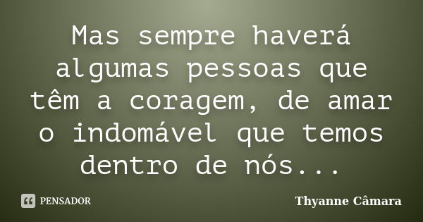 Mas sempre haverá algumas pessoas que têm a coragem, de amar o indomável que temos dentro de nós...... Frase de Thyanne Câmara.