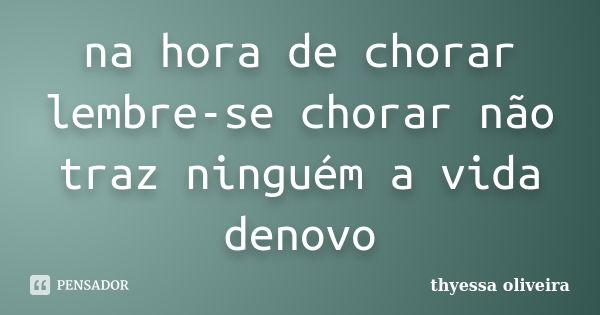 na hora de chorar lembre-se chorar não traz ninguém a vida denovo... Frase de thyessa oliveira.