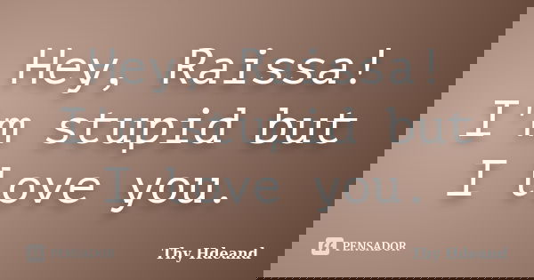 Hey, Raissa! I'm stupid but I love you.... Frase de Thy Hdeand.
