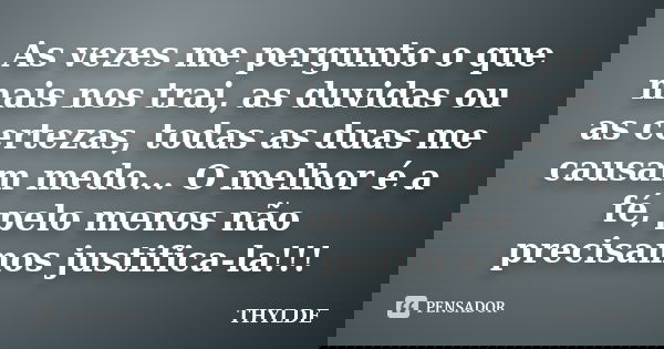 As vezes me pergunto o que mais nos trai, as duvidas ou as certezas, todas as duas me causam medo... O melhor é a fé, pelo menos não precisamos justifica-la!!!... Frase de THYLDE.