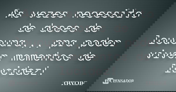 As vezes necessito de doses de loucura,,, pra poder viver momentos de lucidez!... Frase de thylde.