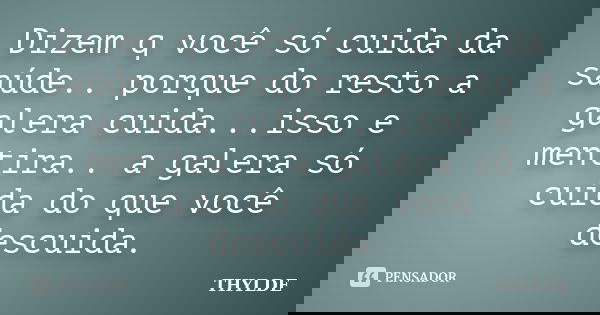 Dizem q você só cuida da saúde.. porque do resto a galera cuida...isso e mentira.. a galera só cuida do que você descuida.... Frase de THYLDE.