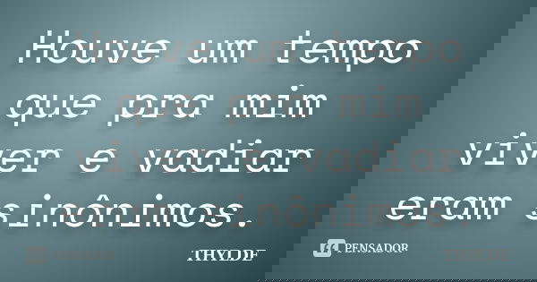 Houve um tempo que pra mim viver e vadiar eram sinônimos.... Frase de THYLDE.