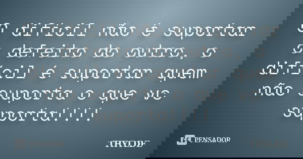 O difícil não é suportar o defeito do outro, o difícil é suportar quem não suporta o que vc suporta!!!!... Frase de thylde.