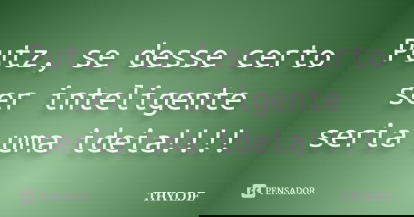 Putz, se desse certo ser inteligente seria uma ideia!!!!... Frase de THYLDE.