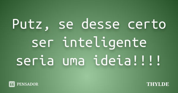 Putz, se desse certo ser inteligente seria uma ideia!!!!... Frase de THYLDE.