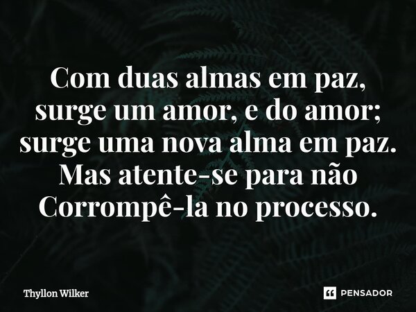 ⁠Com duas almas em paz, surge um amor, e do amor; surge uma nova alma em paz. Mas atente-se para não Corrompê-la no processo.... Frase de Thyllon Wilker.