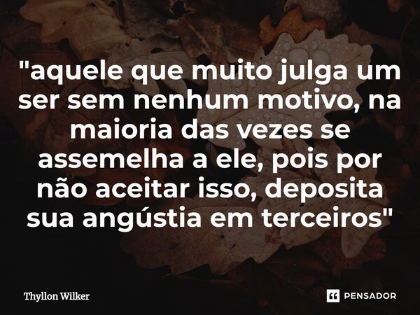 ⁠"aquele que muito julga um ser sem nenhum motivo, na maioria das vezes se assemelha a ele, pois por não aceitar isso, deposita sua angústia em terceiros&q... Frase de Thyllon Wilker.