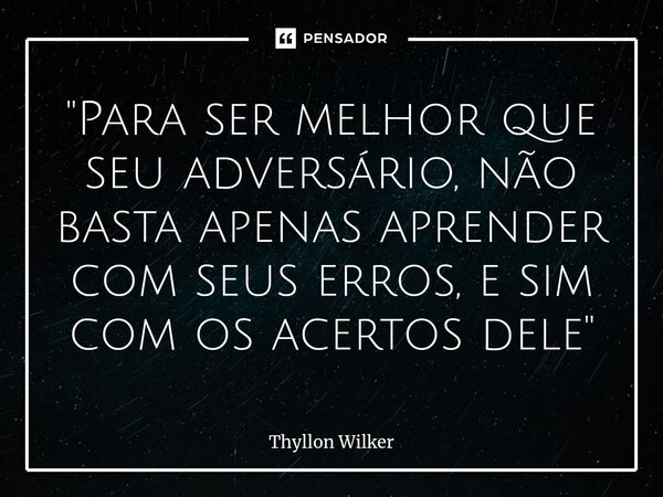 ⁠"Para ser melhor que seu adversário, não basta apenas aprender com seus erros, e sim com os acertos dele"... Frase de Thyllon Wilker.