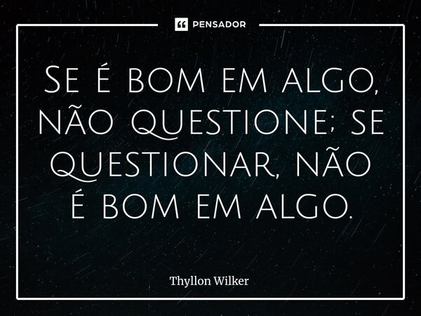 ⁠Se é bom em algo, não questione; se questionar, não é bom em algo.... Frase de Thyllon Wilker.