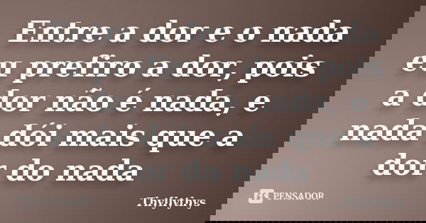 Entre a dor e o nada eu prefiro a dor, pois a dor não é nada, e nada dói mais que a dor do nada... Frase de Thyllythys.