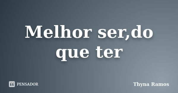 Melhor ser,do que ter... Frase de Thyna Ramos.