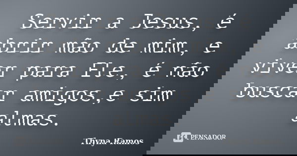 Servir a Jesus, é abrir mão de mim, e viver para Ele, é não buscar amigos,e sim almas.... Frase de Thyna Ramos.