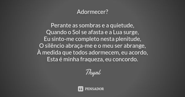 Adormecer? Perante as sombras e a quietude, Quando o Sol se afasta e a Lua surge, Eu sinto-me completo nesta plenitude, O silêncio abraça-me e o meu ser abrange... Frase de Thyrl.