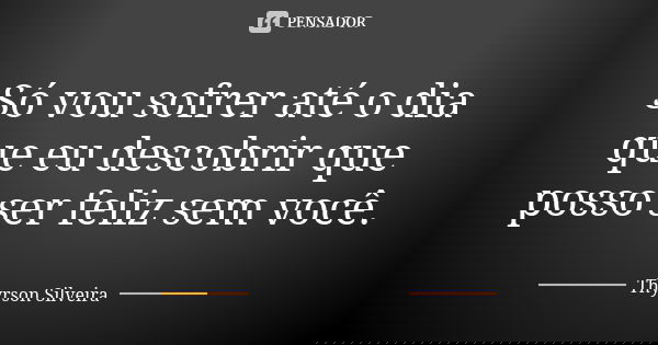 Só vou sofrer até o dia que eu descobrir que posso ser feliz sem você.... Frase de Thyrson Silveira.