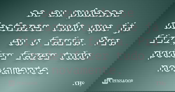 se eu pudesse desfazer tudo que já fiz, eu o faria. Pra poder fazer tudo novamente.... Frase de THy.