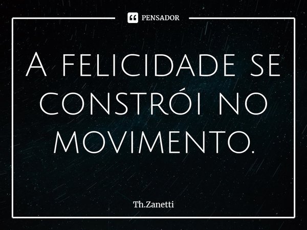 ⁠A felicidade se constrói no movimento.... Frase de Th.Zanetti.