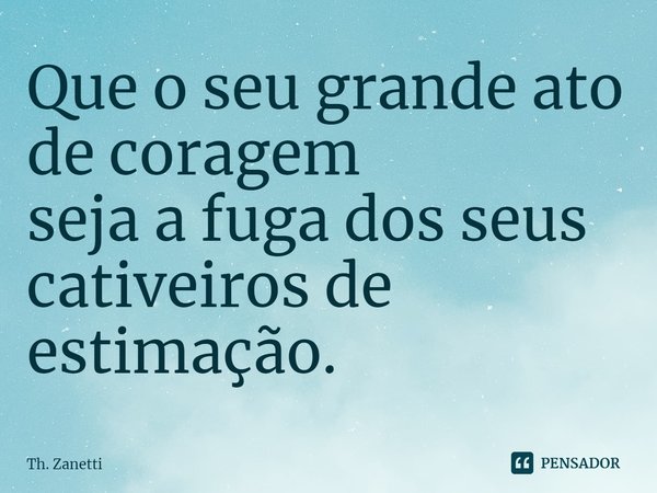 ⁠Que o seu grande ato de coragem
seja a fuga dos seus cativeiros de estimação.... Frase de Th. Zanetti.