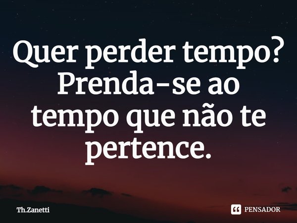 ⁠Quer perder tempo?
Prenda-se ao tempo que não te pertence.... Frase de Th.Zanetti.