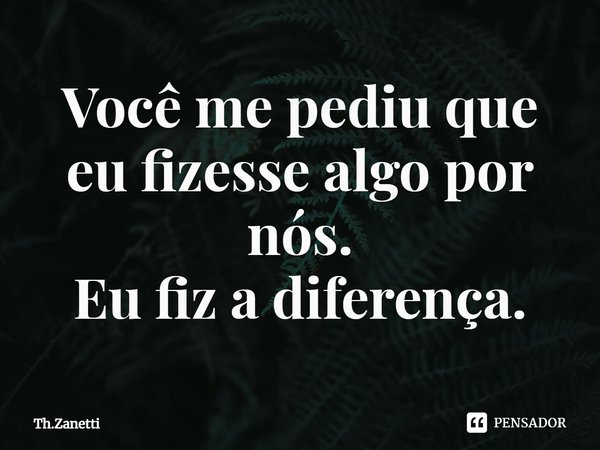 ⁠Você me pediu que eu fizesse algo por nós.
Eu fiz a diferença.... Frase de Th.Zanetti.