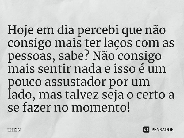 ⁠Hoje em dia percebi que não consigo mais ter laços com as pessoas, sabe? Não consigo mais sentir nada e isso é um pouco assustador por um lado, mas talvez seja... Frase de THZIN.