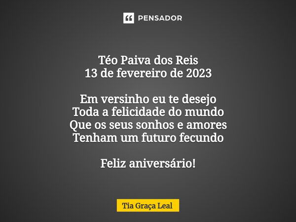 ⁠ Téo Paiva dos Reis 13 de fevereiro de 2023 Em versinho eu te desejo Toda a felicidade do mundo Que os seus sonhos e amores Tenham um futuro fecundo Feliz aniv... Frase de Tia Graça Leal.