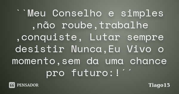 ``Meu Conselho e simples ,não roube,trabalhe ,conquiste, Lutar sempre desistir Nunca,Eu Vivo o momento,sem da uma chance pro futuro:!´´... Frase de Tiago15.