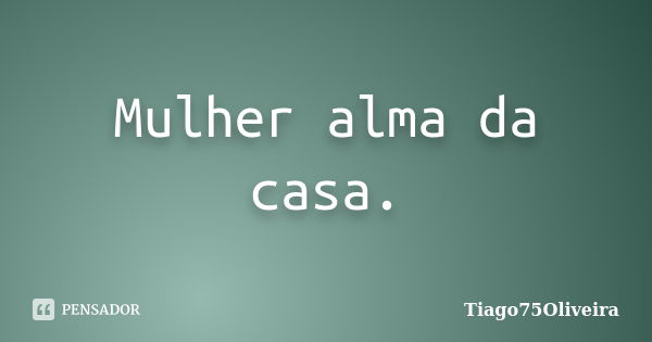 Mulher alma da casa.... Frase de Tiago75Oliveira.