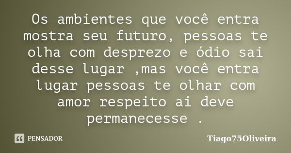 Os ambientes que você entra mostra seu futuro, pessoas te olha com desprezo e ódio sai desse lugar ,mas você entra lugar pessoas te olhar com amor respeito ai d... Frase de Tiago75Oliveira.