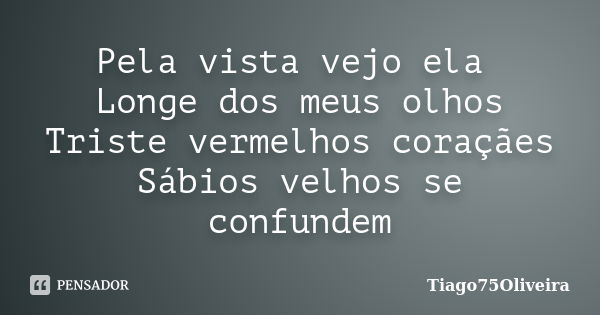 Pela vista vejo ela Longe dos meus olhos Triste vermelhos coraçães Sábios velhos se confundem... Frase de Tiago75Oliveira.