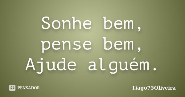 Sonhe bem, pense bem, Ajude alguém.... Frase de Tiago75Oliveira.