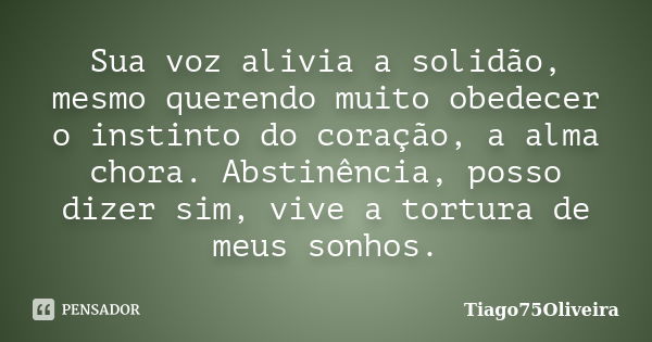 Sua voz alivia a solidão, mesmo querendo muito obedecer o instinto do coração, a alma chora. Abstinência, posso dizer sim, vive a tortura de meus sonhos.... Frase de Tiago75Oliveira.