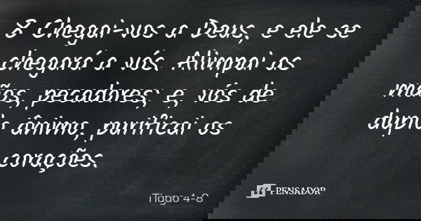 8 Chegai-vos a Deus, e ele se chegará a vós. Alimpai as mãos, pecadores; e, vós de duplo ânimo, purificai os corações.... Frase de Tiago 4-8.