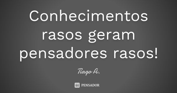 Conhecimentos rasos geram pensadores rasos!... Frase de Tiago A..