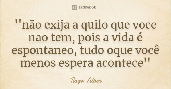 ''não exija a quilo que voce nao tem, pois a vida é espontaneo, tudo oque você menos espera acontece''... Frase de Tiago_Alber.