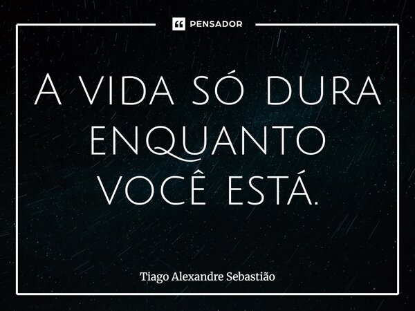 ⁠A vida só dura enquanto você está.... Frase de Tiago Alexandre Sebastião.
