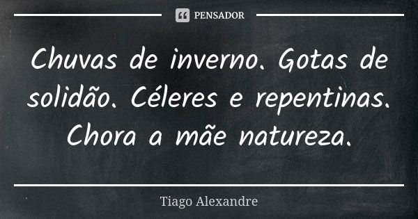 Chuvas de inverno. Gotas de solidão. Céleres e repentinas. Chora a mãe natureza.... Frase de Tiago Alexandre.