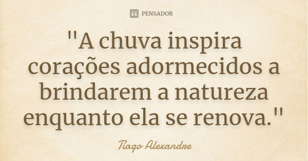 "A chuva inspira corações adormecidos a brindarem a natureza enquanto ela se renova."... Frase de Tiago Alexandre.