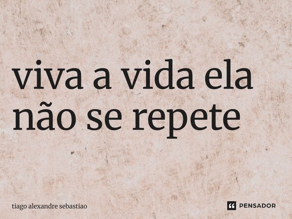 ⁠viva a vida ela não se repete... Frase de Tiago Alexandre Sebastião.