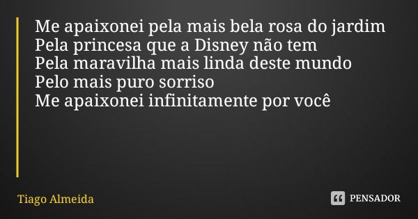 Me apaixonei pela mais bela rosa do jardim
Pela princesa que a Disney não tem
Pela maravilha mais linda deste mundo Pelo mais puro sorriso
Me apaixonei infinita... Frase de Tiago Almeida.