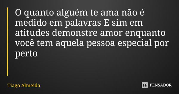 O quanto alguém te ama não é medido em palavras E sim em atitudes demonstre amor enquanto você tem aquela pessoa especial por perto... Frase de Tiago Almeida.