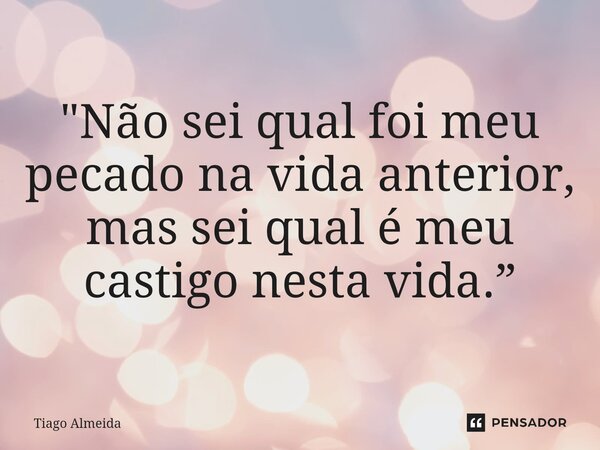 "Não sei qual foi meu pecado na vida anterior, mas sei qual é meu castigo nesta vida.”... Frase de Tiago Almeida.