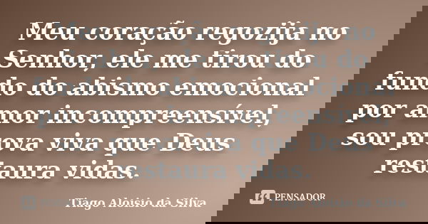 Meu coração regozija no Senhor, ele me tirou do fundo do abismo emocional por amor incompreensível, sou prova viva que Deus restaura vidas.... Frase de Tiago Aloisio da Silva.