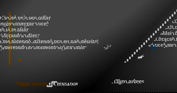 E só de vê o seu olhar, Consigo enxergar você, Eu não ia te falar, Mais fui forçado a dizer, Coração tá me batendo, dizendo pra eu não desistir , é você que tô ... Frase de Tiago alvees.