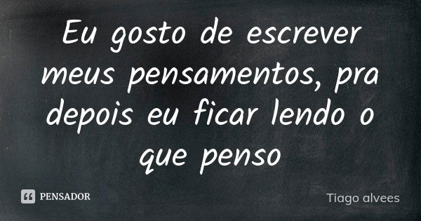 Eu gosto de escrever meus pensamentos, pra depois eu ficar lendo o que penso... Frase de Tiago alvees.