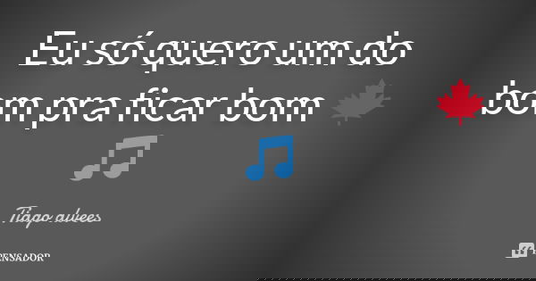 Eu só quero um do bom pra ficar bom 🍁🎵... Frase de Tiago alvees.