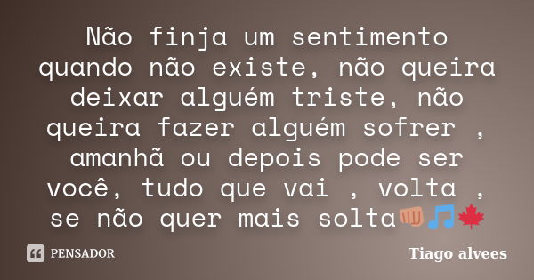 Não finja um sentimento quando não existe, não queira deixar alguém triste, não queira fazer alguém sofrer , amanhã ou depois pode ser você, tudo que vai , volt... Frase de Tiago alvees.