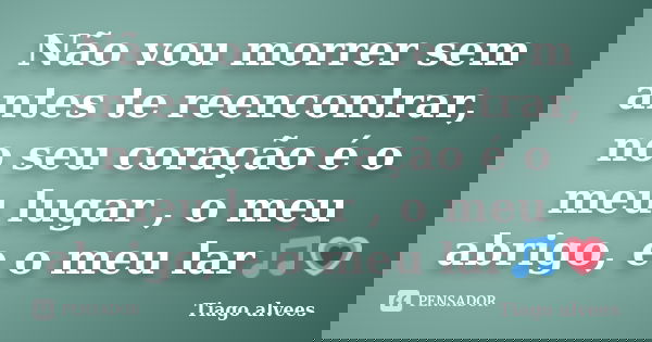 Não vou morrer sem antes te reencontrar, no seu coração é o meu lugar , o meu abrigo, e o meu lar🎵💗... Frase de Tiago alvees.
