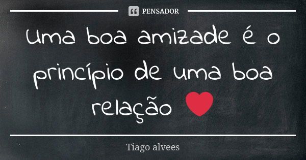 Uma boa amizade é o princípio de uma boa relação ❤... Frase de Tiago alvees.