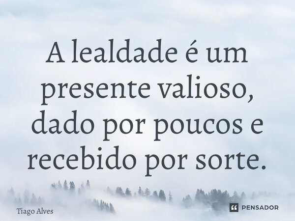 ⁠A lealdade é um presente valioso, dado por poucos e recebido por sorte.... Frase de Tiago Alves.